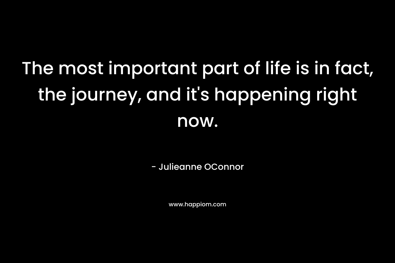 The most important part of life is in fact, the journey, and it's happening right now.