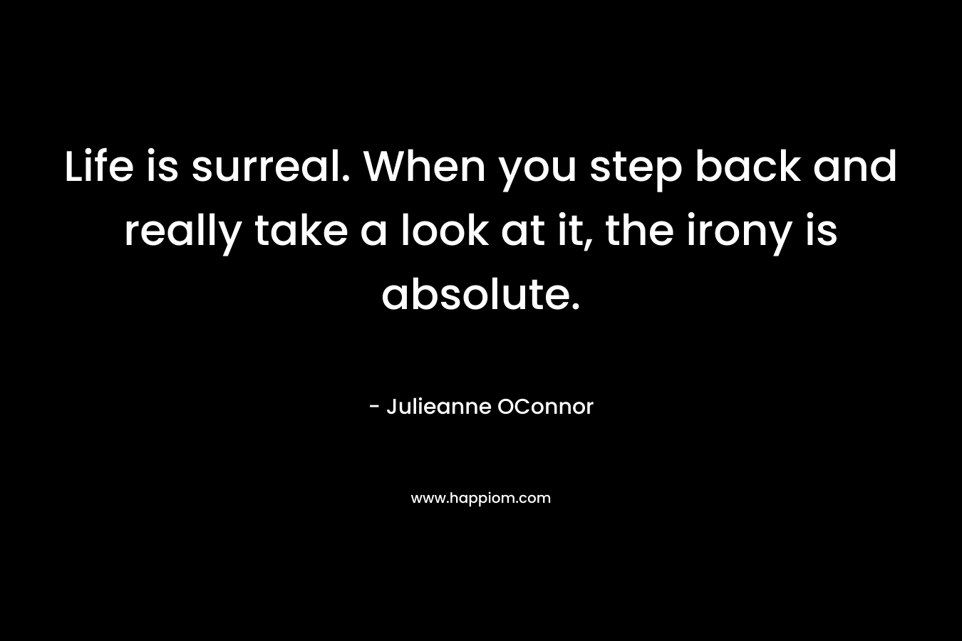 Life is surreal. When you step back and really take a look at it, the irony is absolute. – Julieanne OConnor