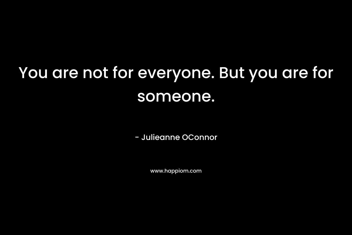 You are not for everyone. But you are for someone. – Julieanne OConnor