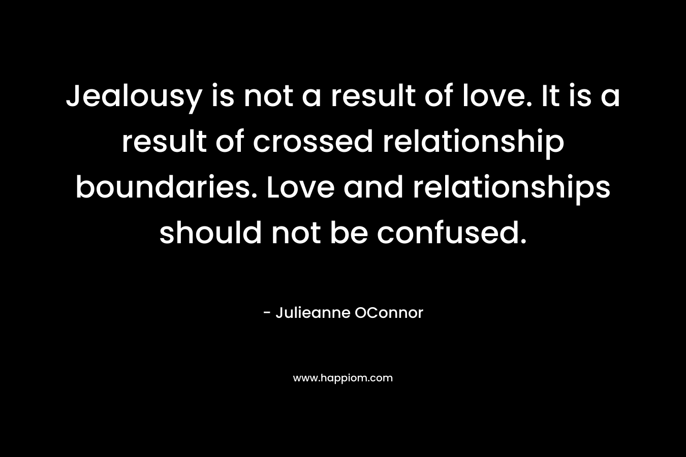 Jealousy is not a result of love. It is a result of crossed relationship boundaries. Love and relationships should not be confused. – Julieanne OConnor