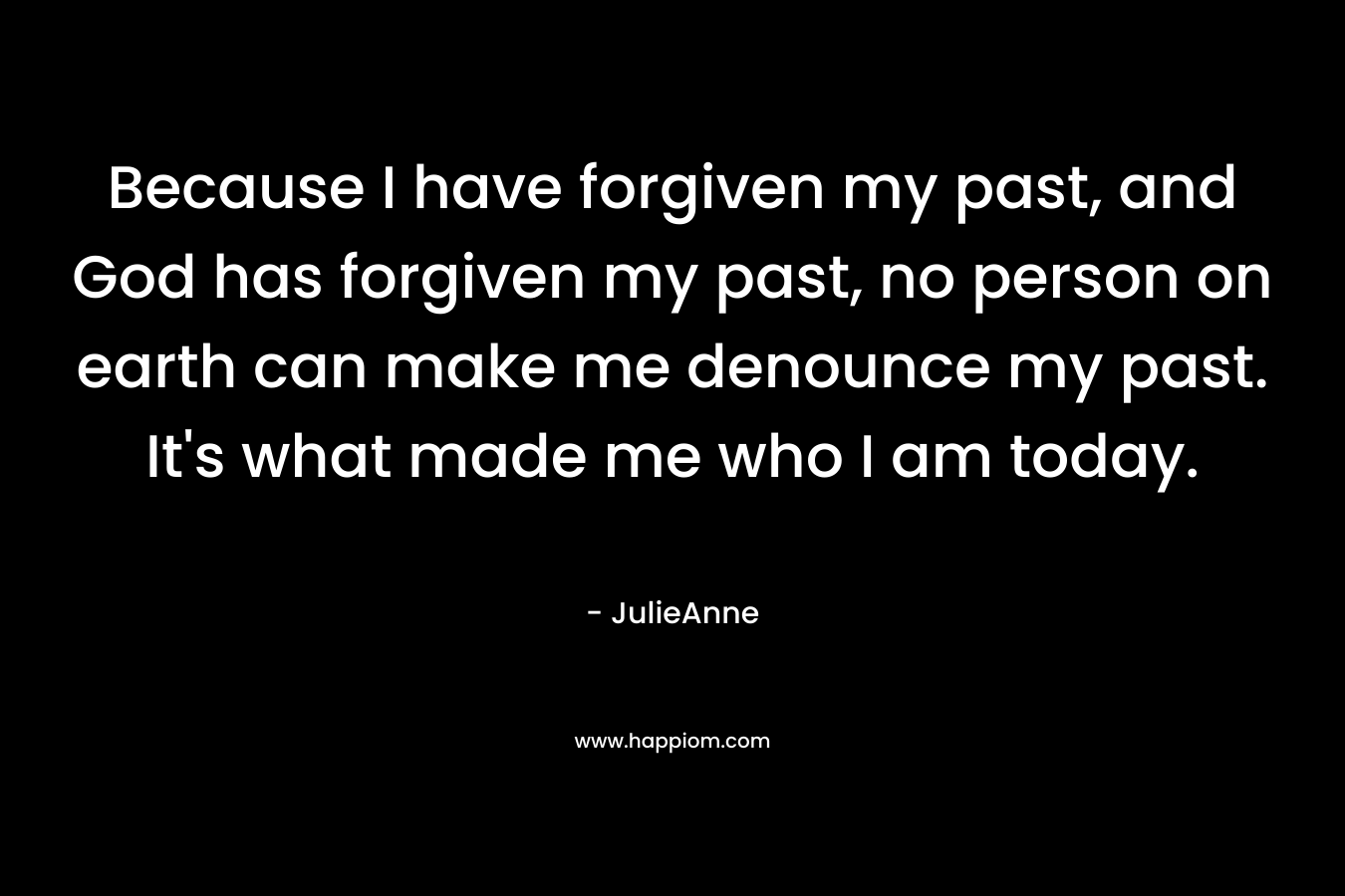 Because I have forgiven my past, and God has forgiven my past, no person on earth can make me denounce my past. It's what made me who I am today.