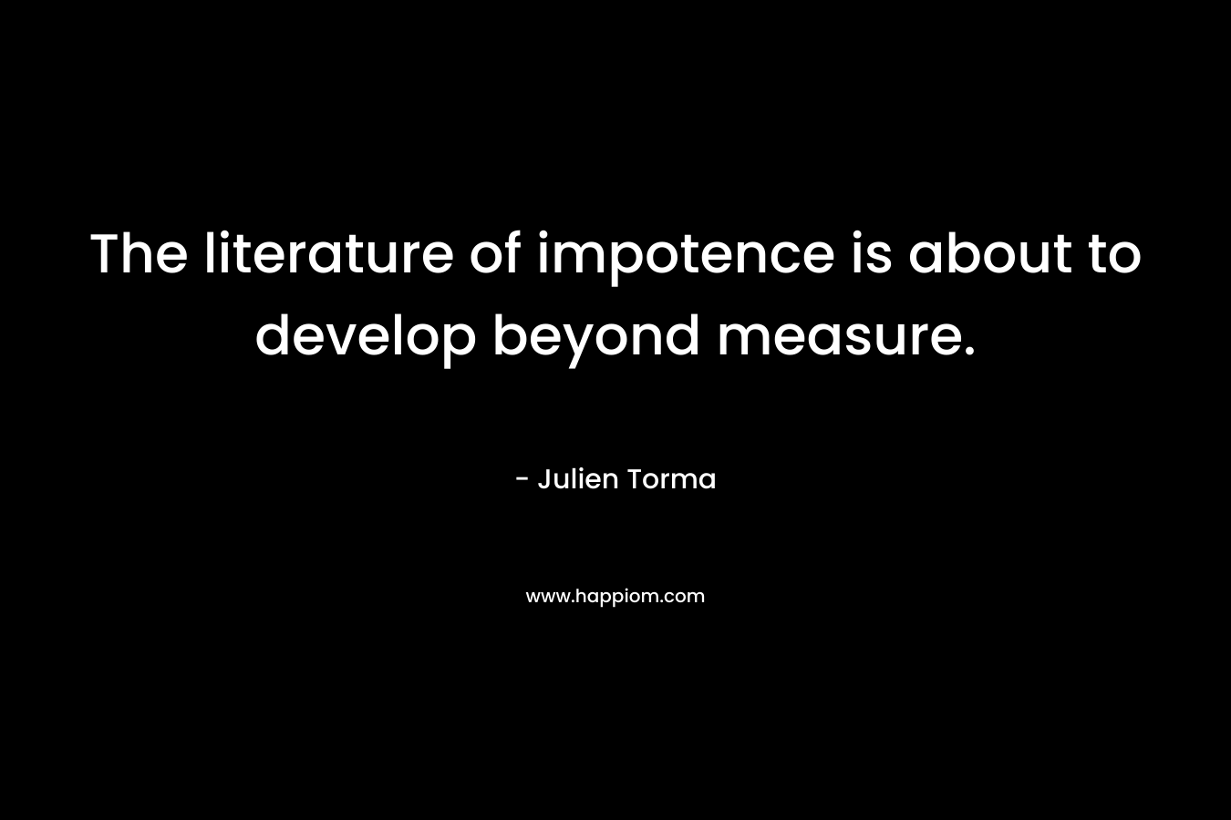 The literature of impotence is about to develop beyond measure. – Julien Torma