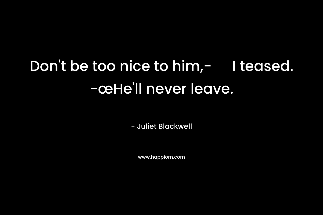 Don't be too nice to him,- I teased. -œHe'll never leave.