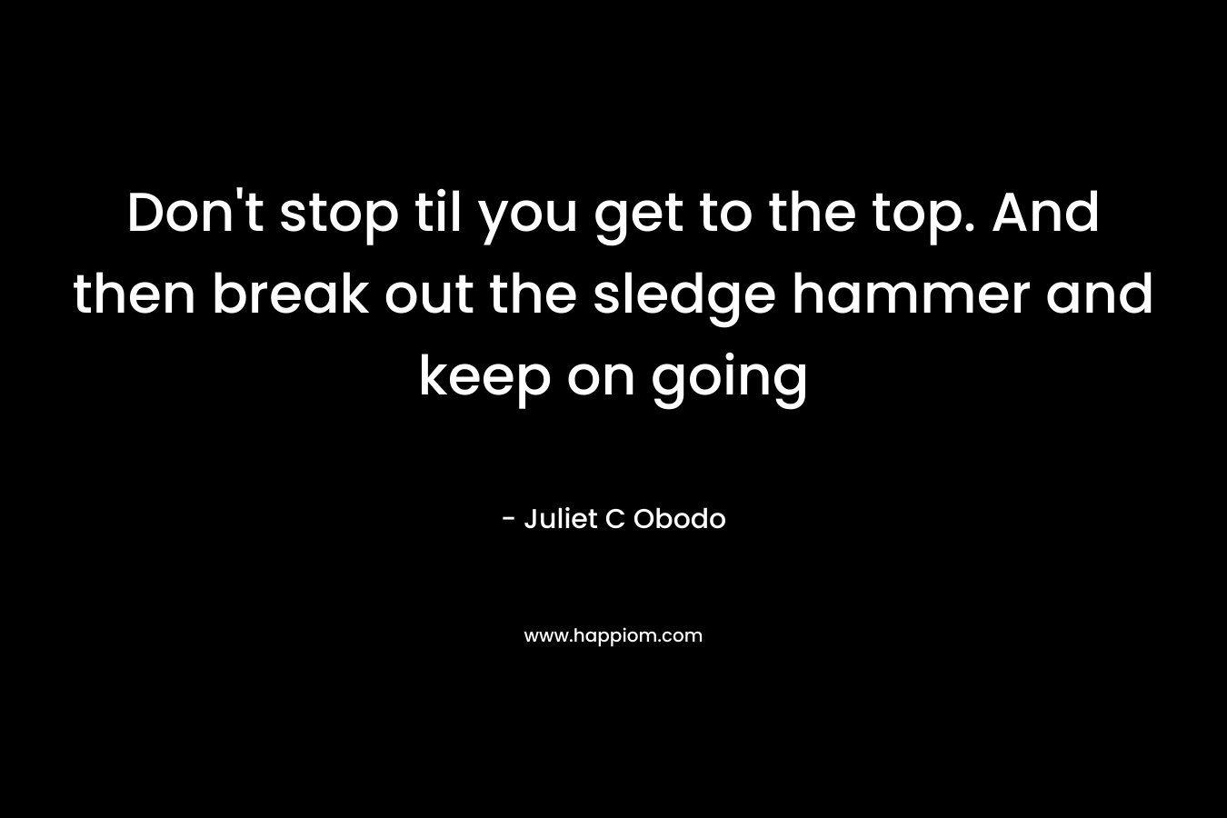 Don’t stop til you get to the top. And then break out the sledge hammer and keep on going – Juliet C Obodo