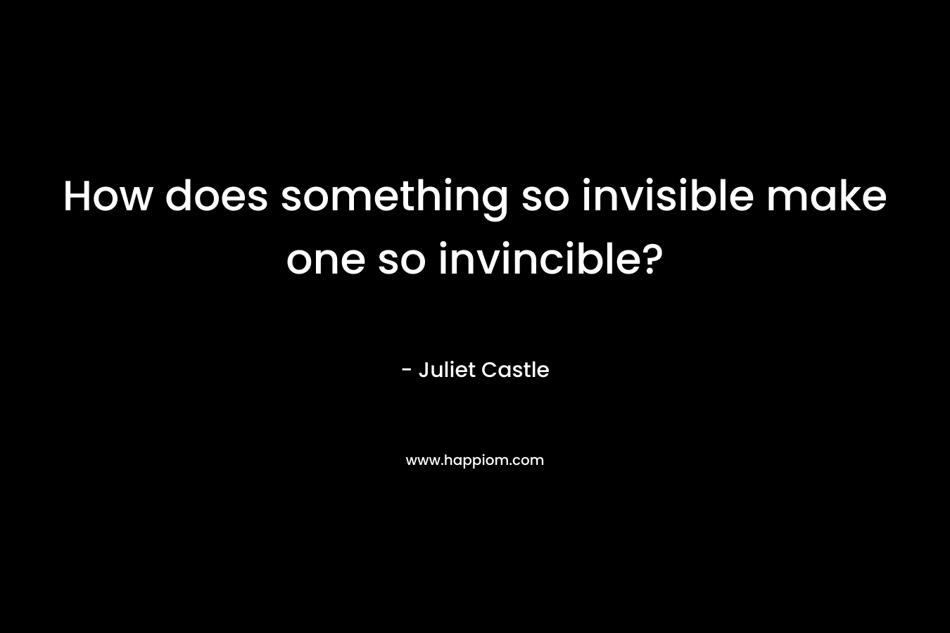 How does something so invisible make one so invincible? – Juliet Castle