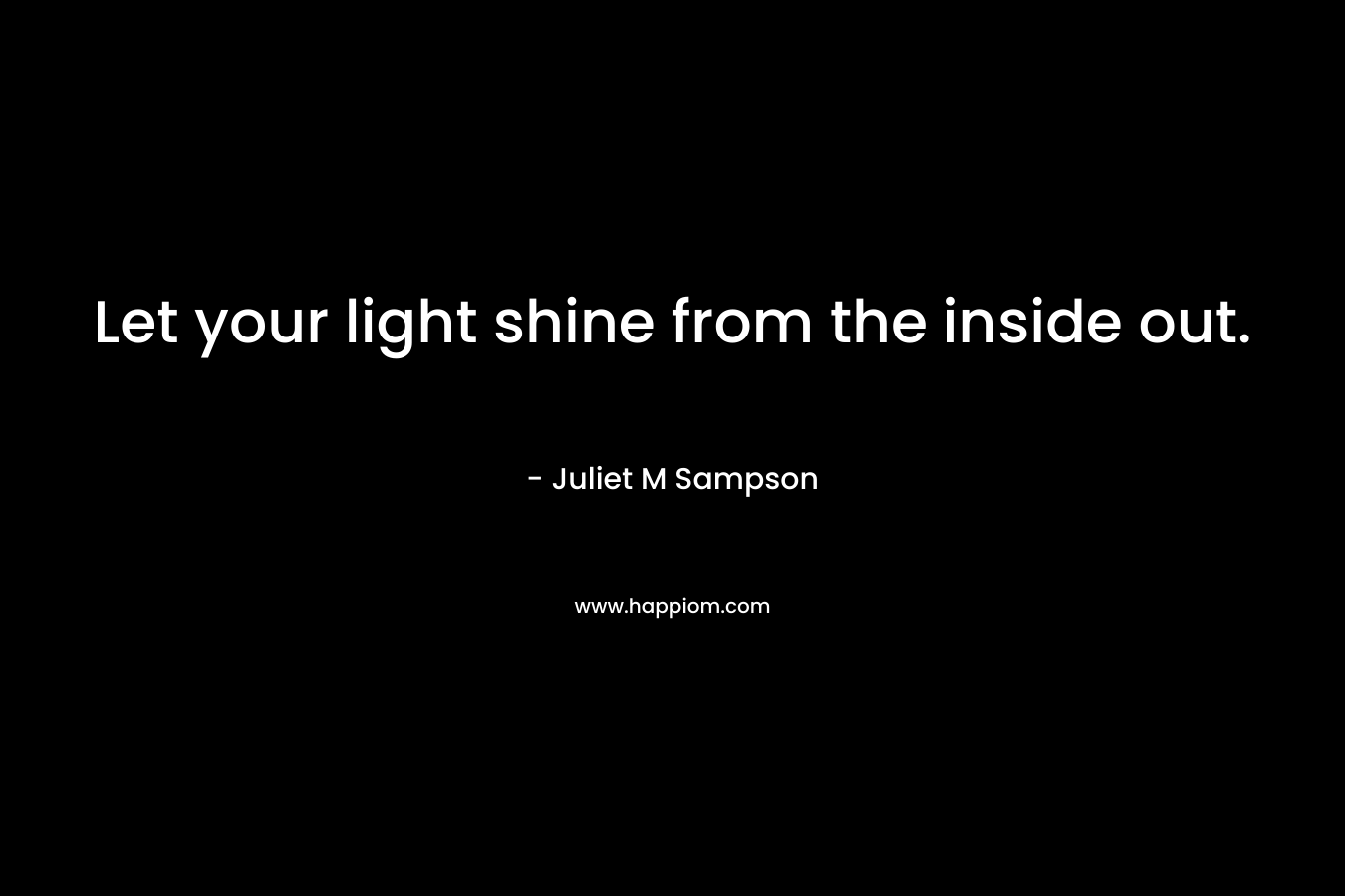 Let your light shine from the inside out. – Juliet M Sampson
