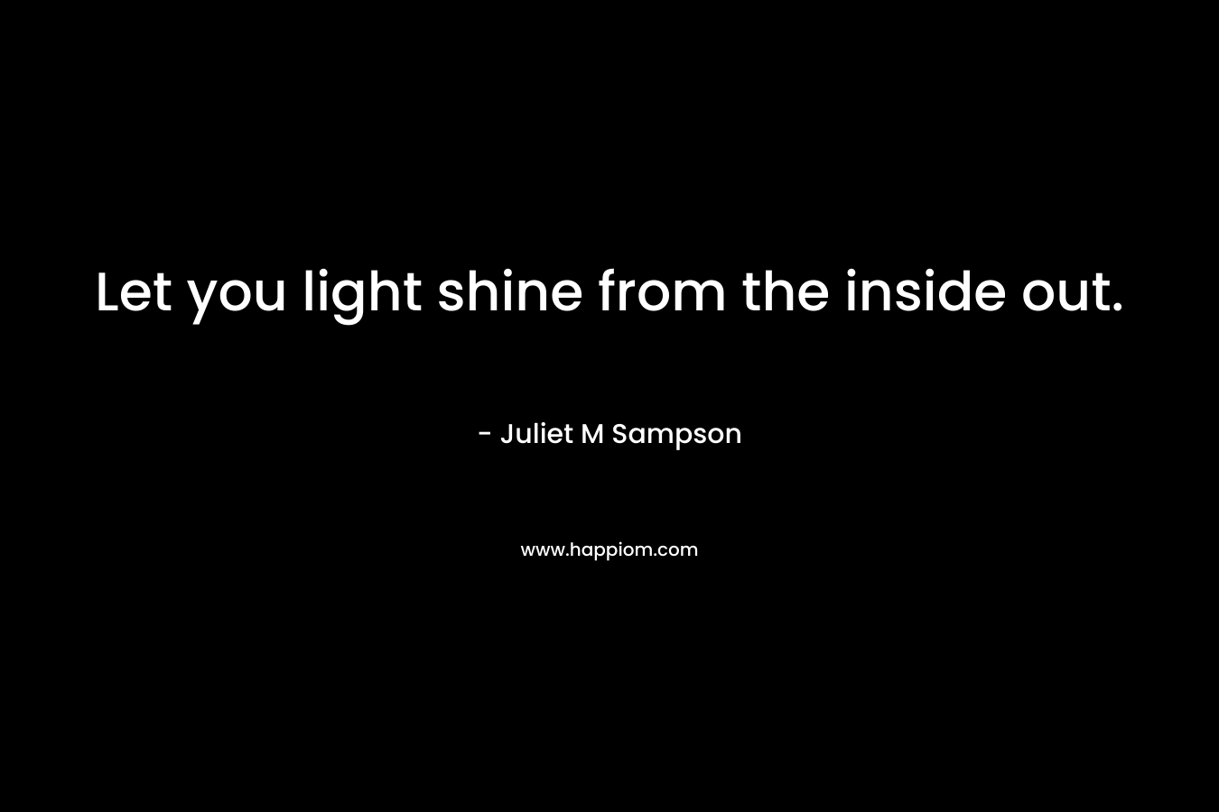 Let you light shine from the inside out. – Juliet M Sampson
