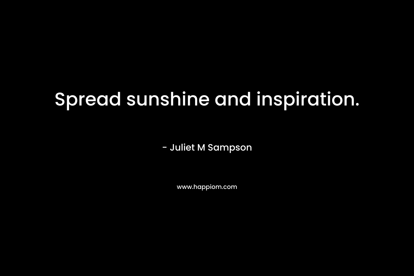 Spread sunshine and inspiration. – Juliet M Sampson