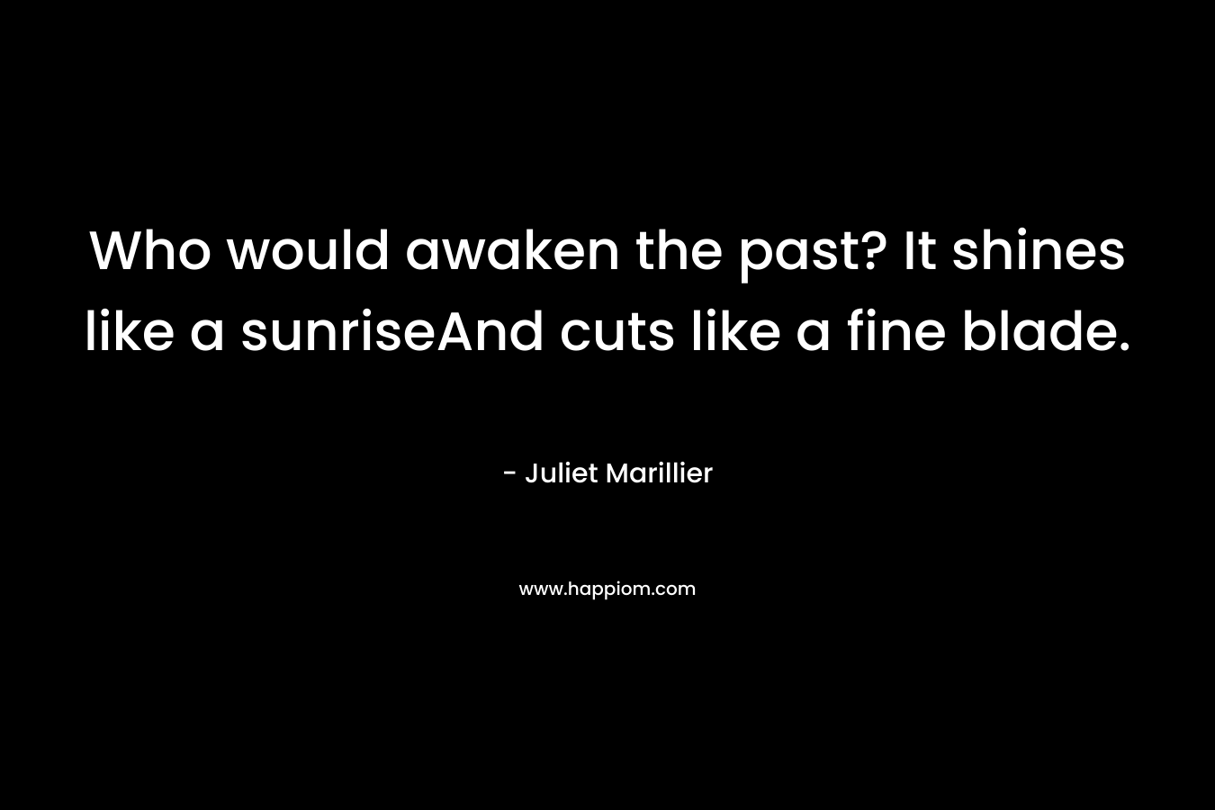 Who would awaken the past? It shines like a sunriseAnd cuts like a fine blade. – Juliet Marillier