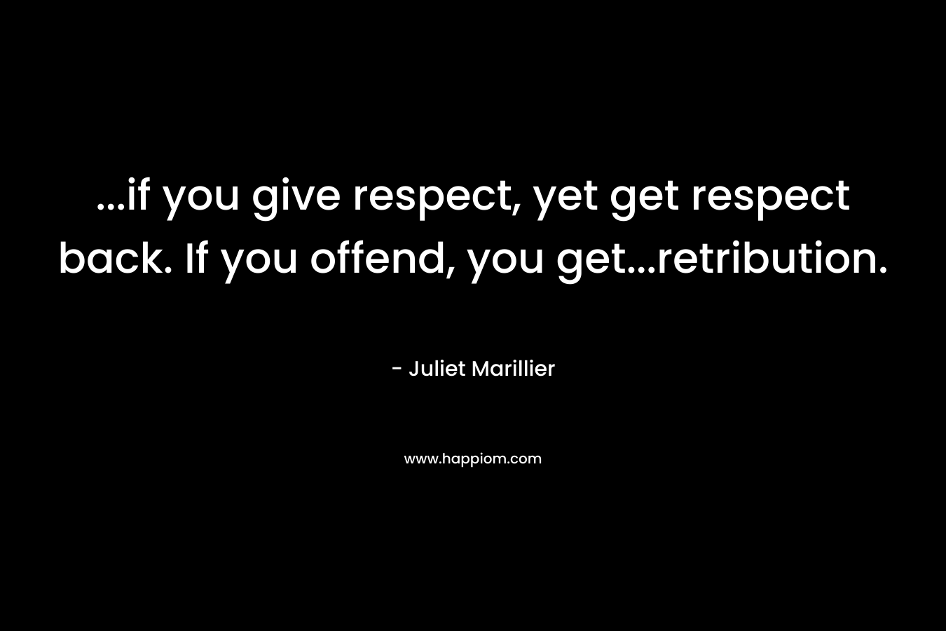 …if you give respect, yet get respect back. If you offend, you get…retribution. – Juliet Marillier