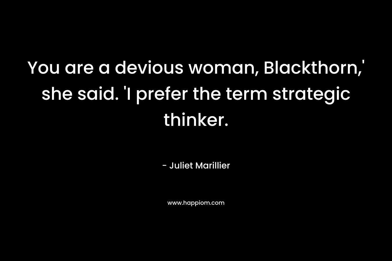 You are a devious woman, Blackthorn,' she said. 'I prefer the term strategic thinker.