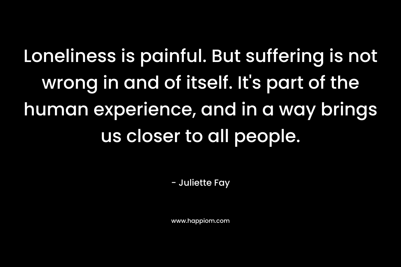 Loneliness is painful. But suffering is not wrong in and of itself. It's part of the human experience, and in a way brings us closer to all people.
