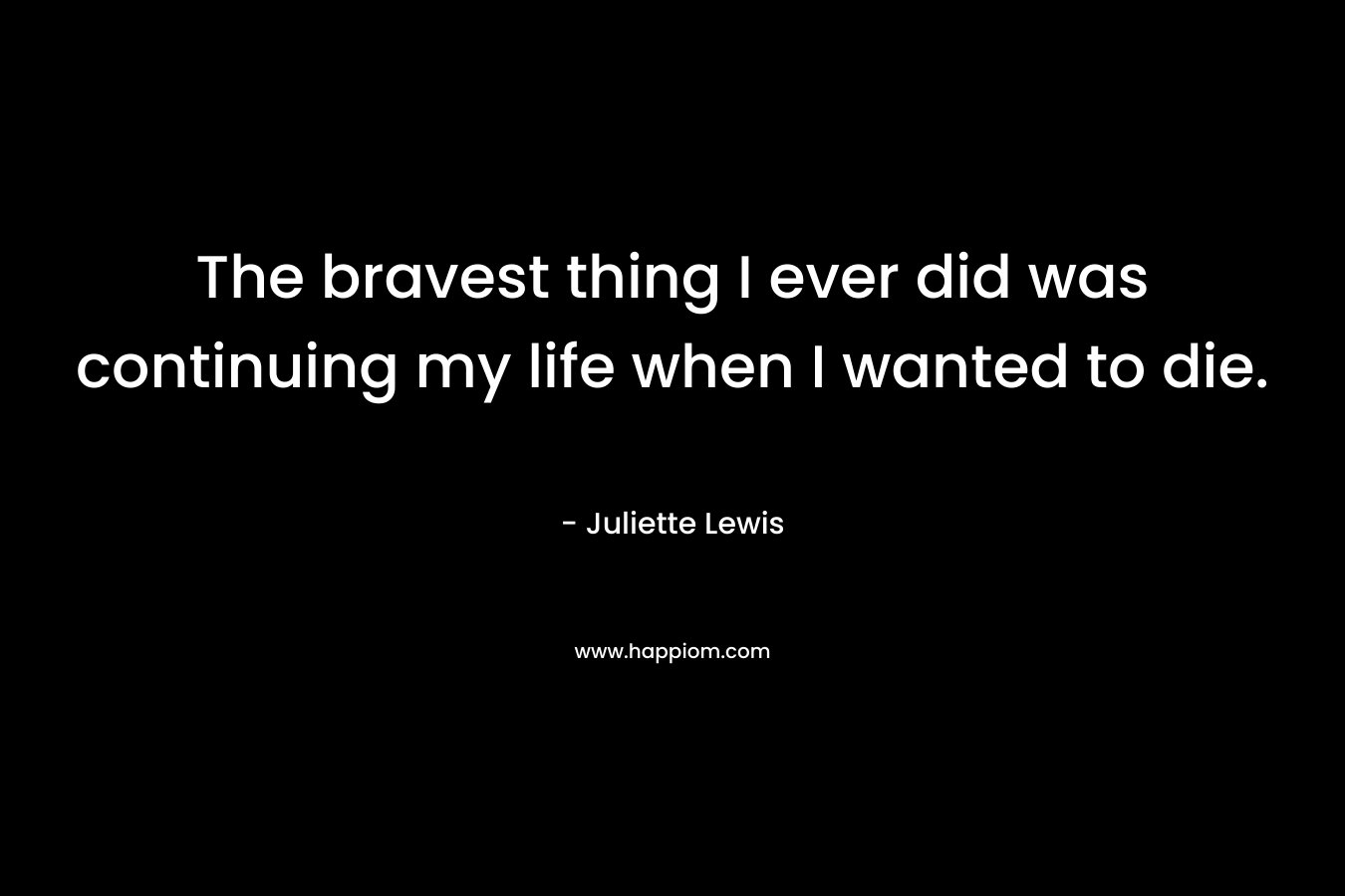 The bravest thing I ever did was continuing my life when I wanted to die.