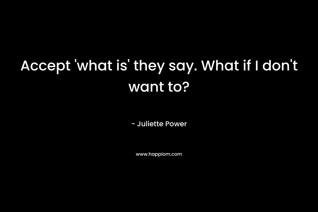 Accept ‘what is’ they say. What if I don’t want to? – Juliette Power