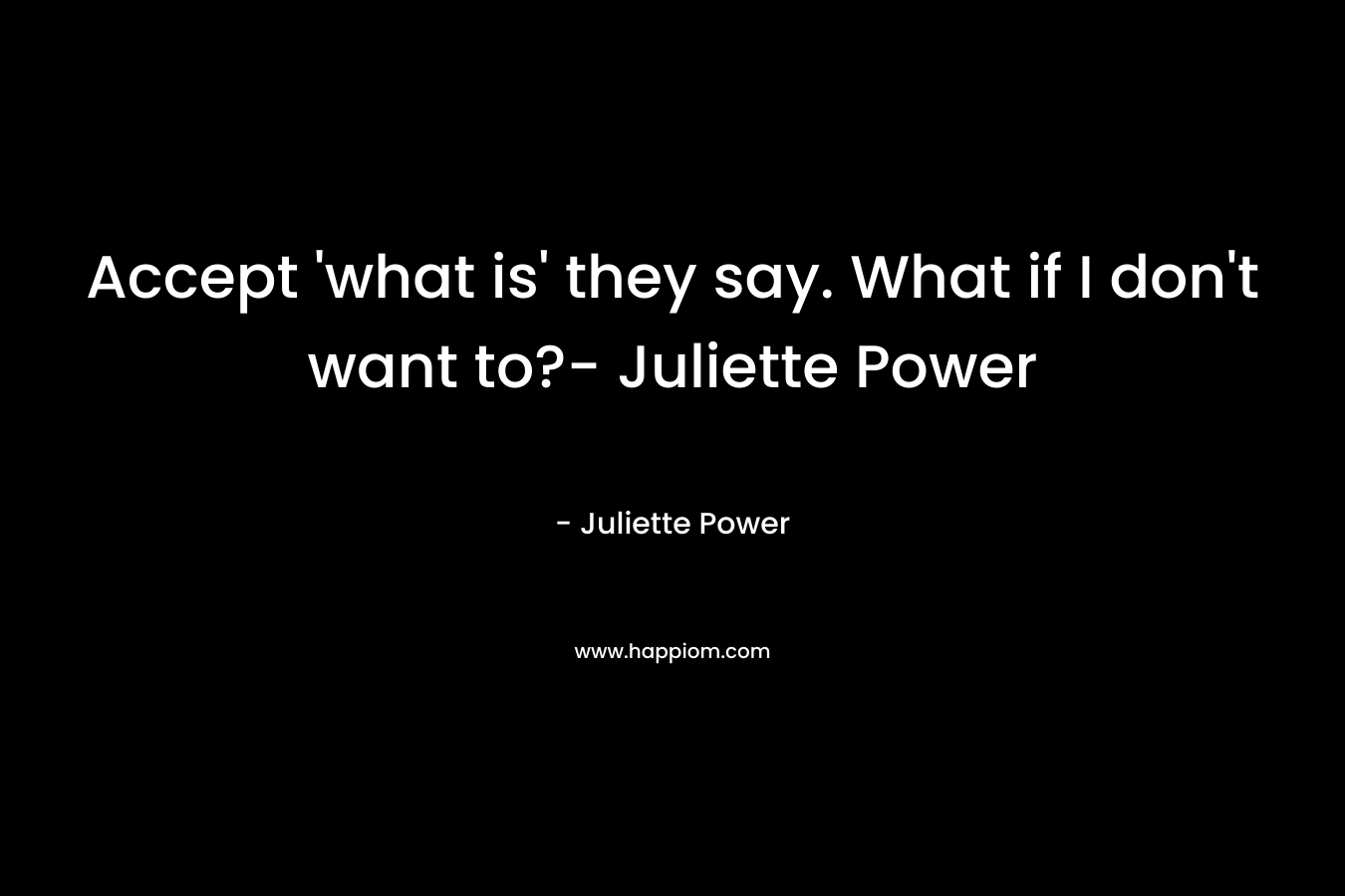 Accept ‘what is’ they say. What if I don’t want to?- Juliette Power – Juliette Power