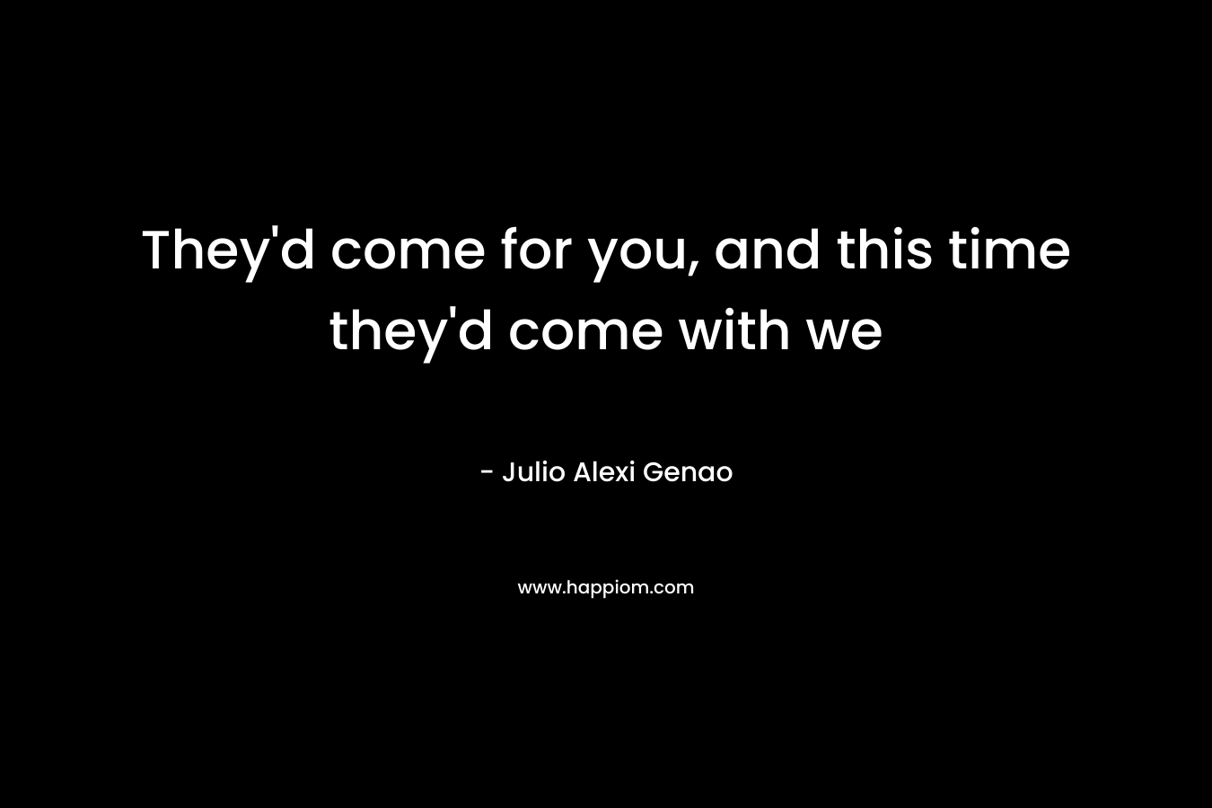 They'd come for you, and this time they'd come with we