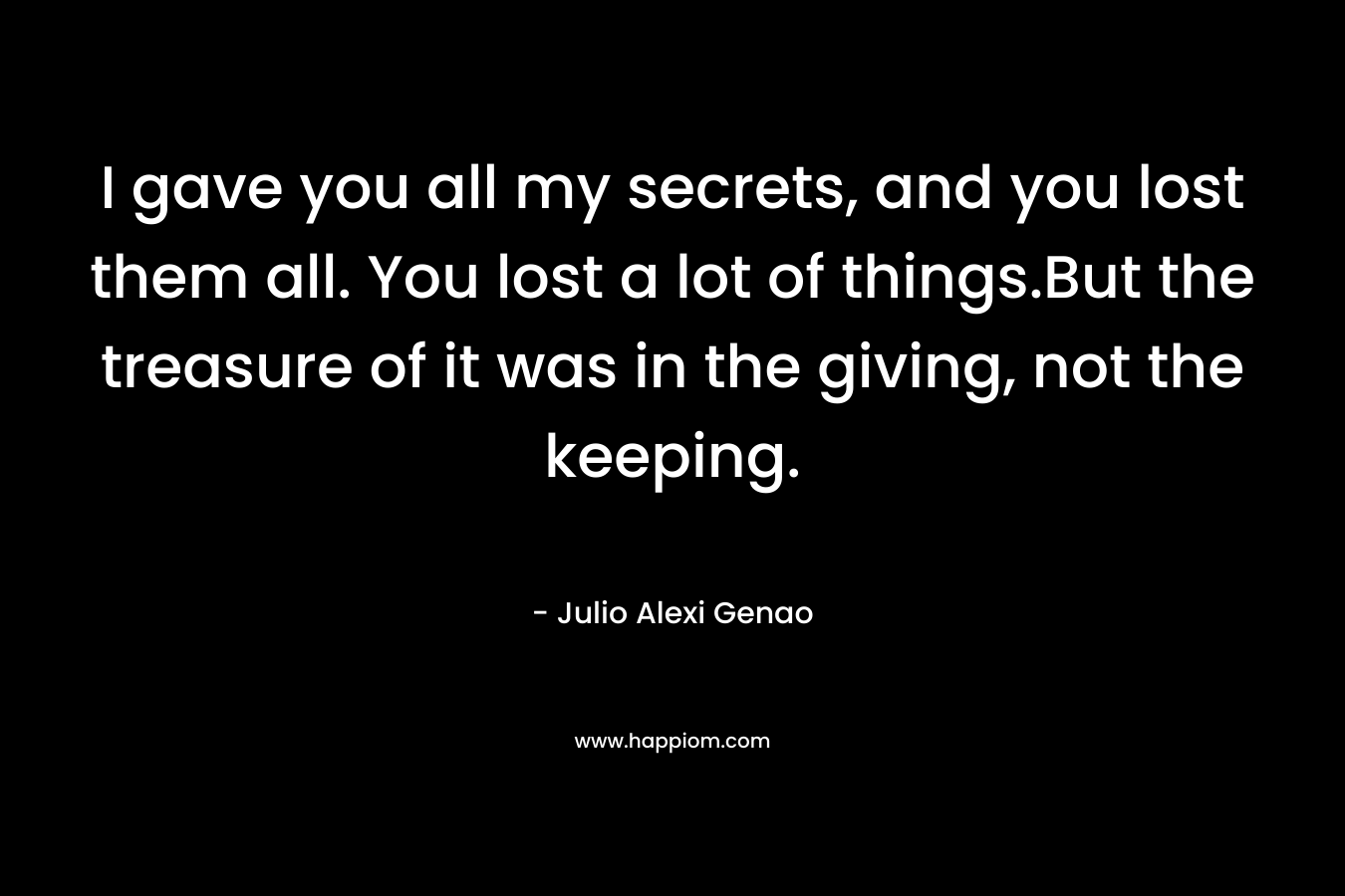 I gave you all my secrets, and you lost them all. You lost a lot of things.But the treasure of it was in the giving, not the keeping.