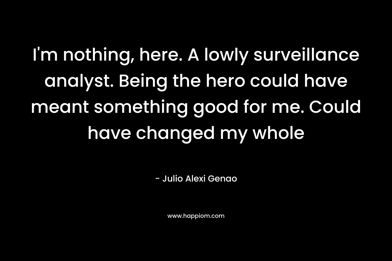 I’m nothing, here. A lowly surveillance analyst. Being the hero could have meant something good for me. Could have changed my whole – Julio Alexi Genao