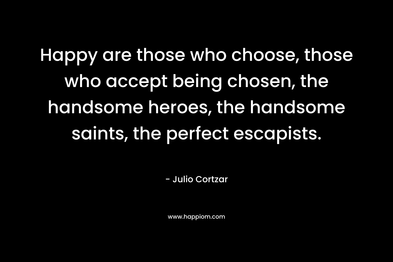 Happy are those who choose, those who accept being chosen, the handsome heroes, the handsome saints, the perfect escapists.