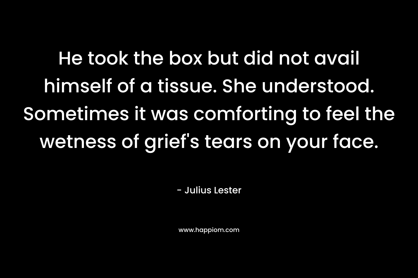 He took the box but did not avail himself of a tissue. She understood. Sometimes it was comforting to feel the wetness of grief's tears on your face.