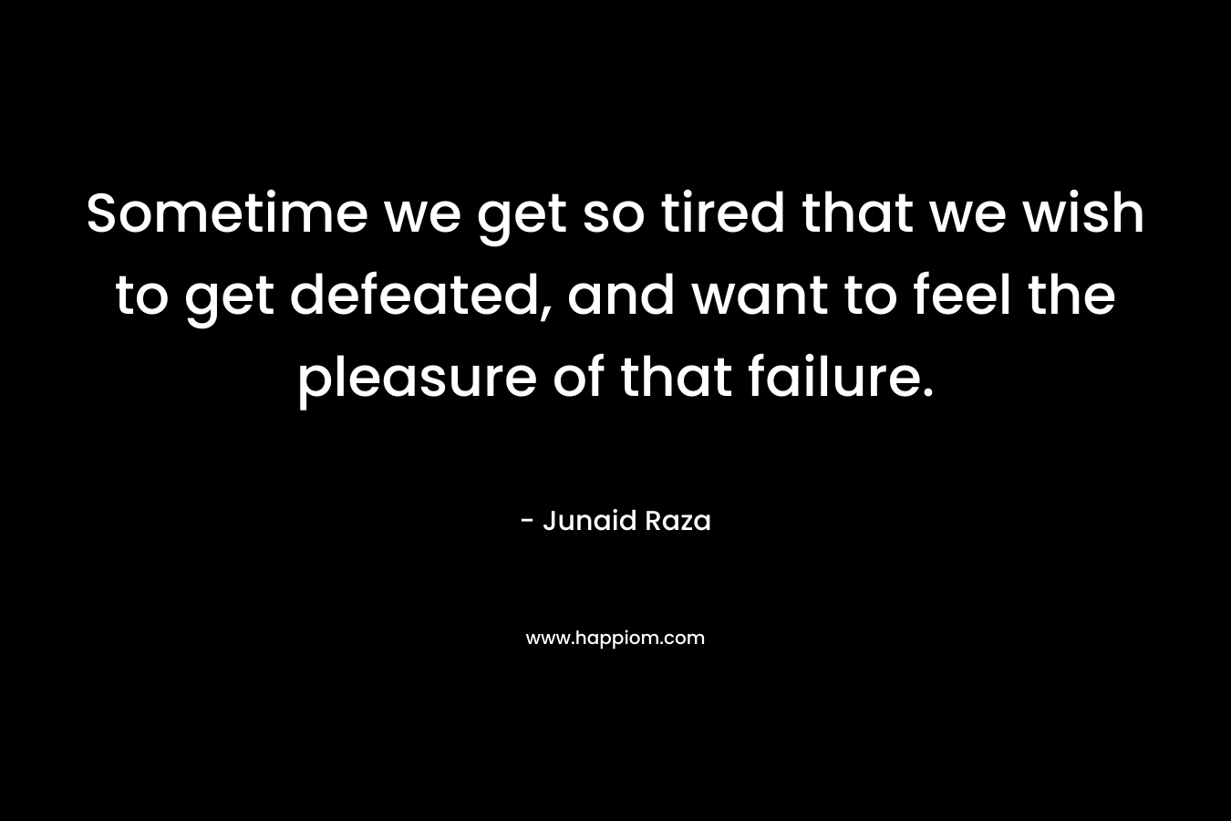 Sometime we get so tired that we wish to get defeated, and want to feel the pleasure of that failure.