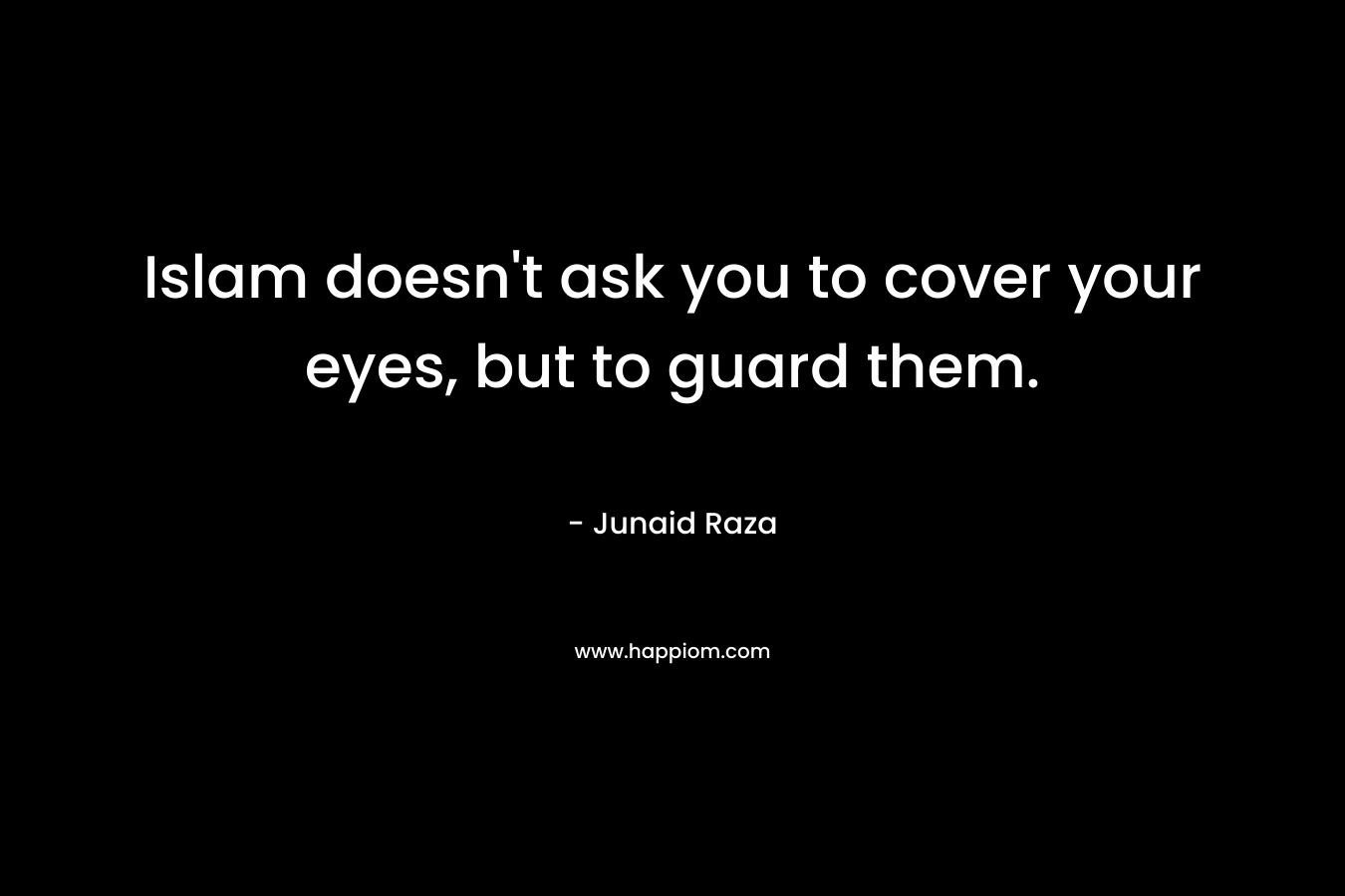 Islam doesn’t ask you to cover your eyes, but to guard them. – Junaid Raza