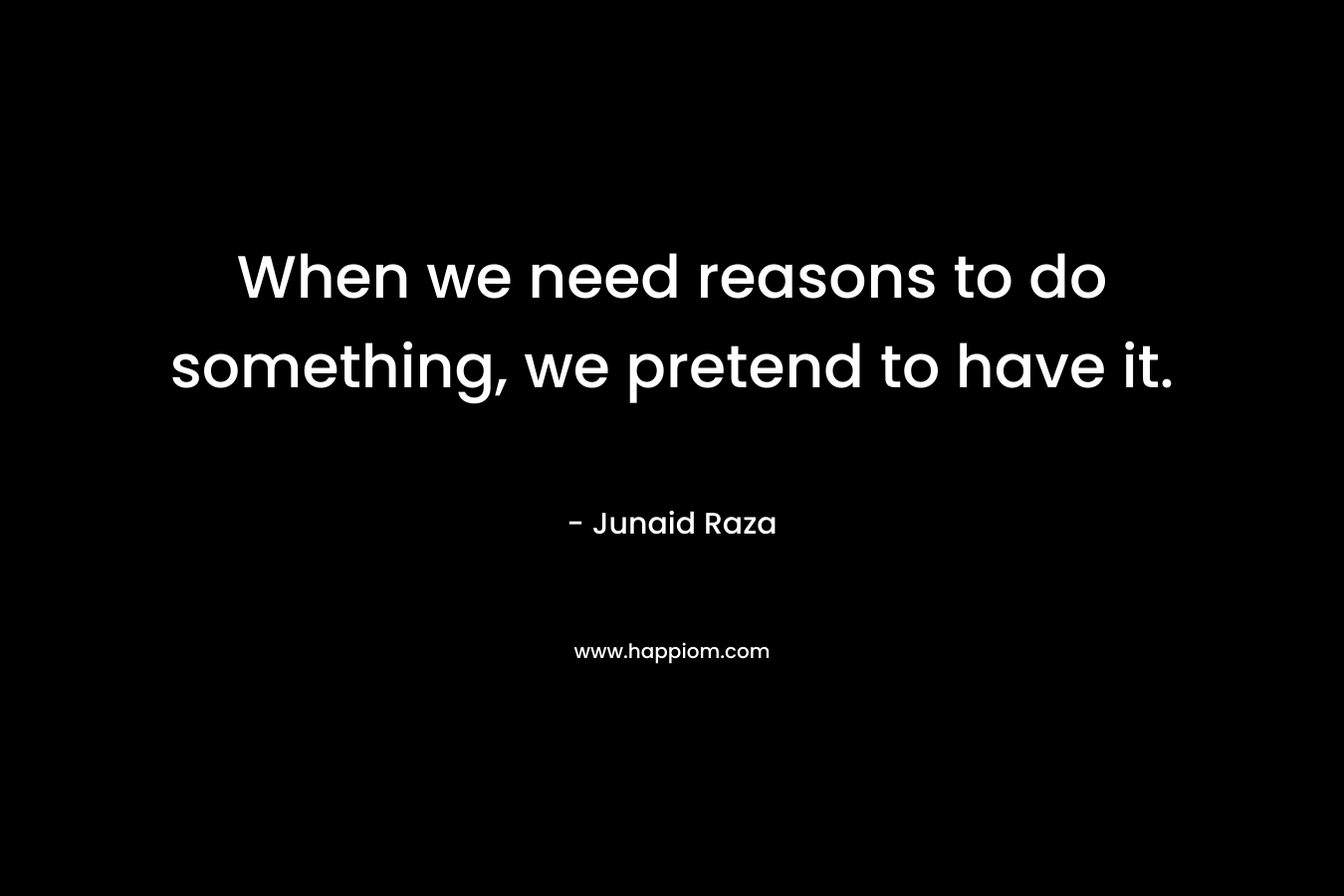 When we need reasons to do something, we pretend to have it.