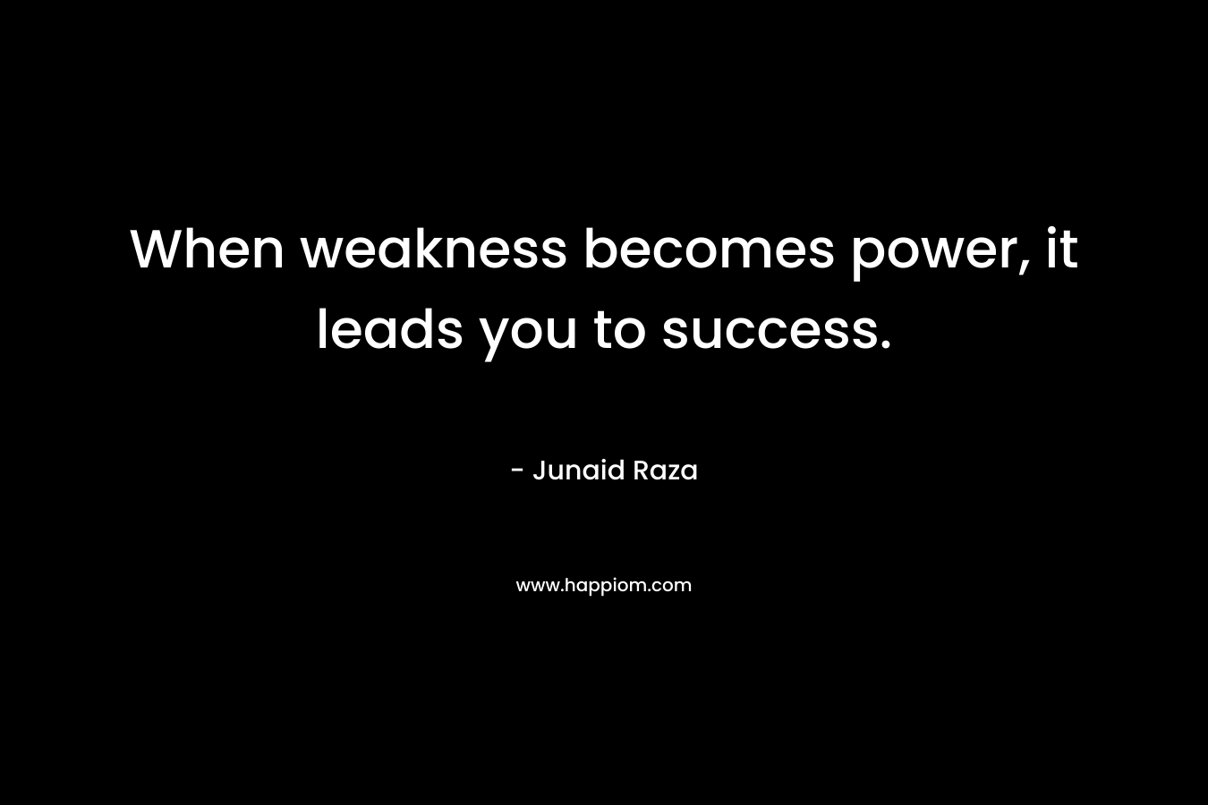 When weakness becomes power, it leads you to success.