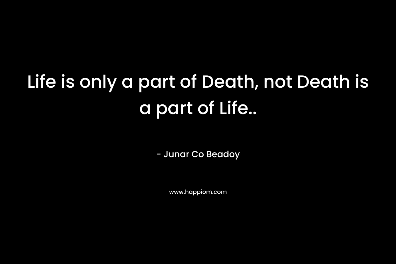 Life is only a part of Death, not Death is a part of Life..