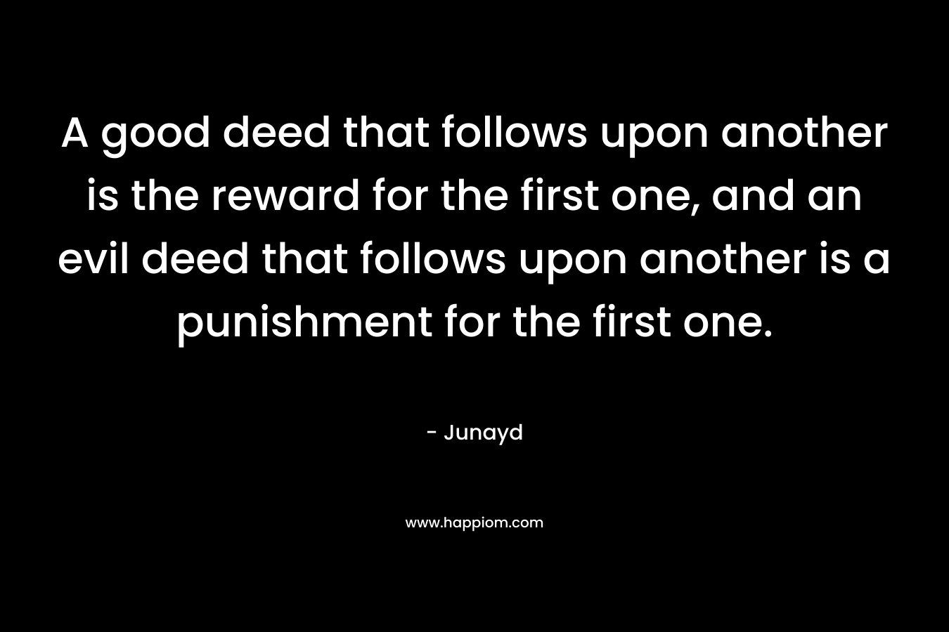 A good deed that follows upon another is the reward for the first one, and an evil deed that follows upon another is a punishment for the first one.
