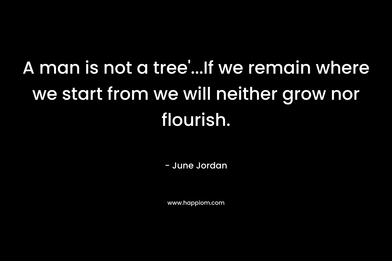 A man is not a tree'...If we remain where we start from we will neither grow nor flourish.