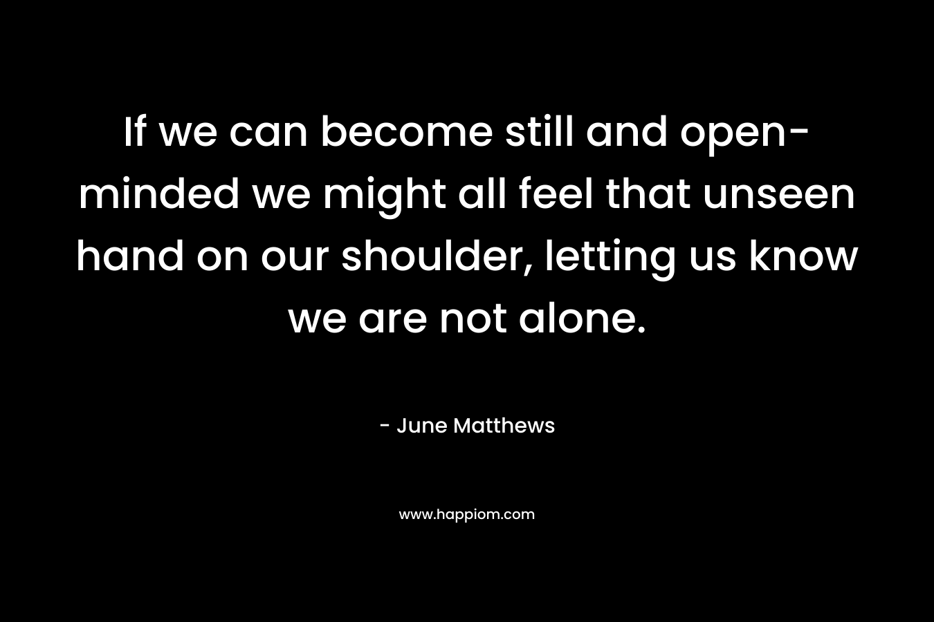 If we can become still and open-minded we might all feel that unseen hand on our shoulder, letting us know we are not alone.