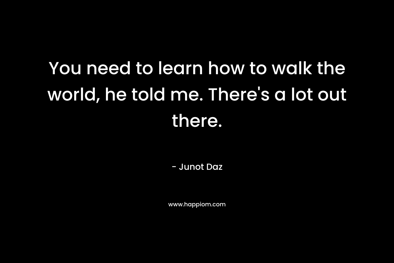 You need to learn how to walk the world, he told me. There's a lot out there.