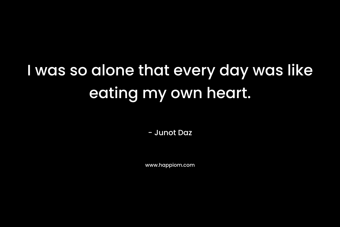 I was so alone that every day was like eating my own heart.