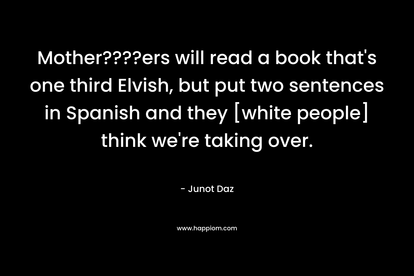 Mother????ers will read a book that’s one third Elvish, but put two sentences in Spanish and they [white people] think we’re taking over. – Junot Daz