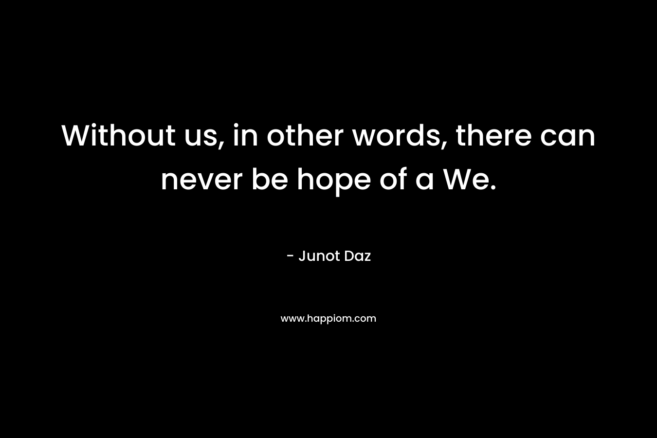 Without us, in other words, there can never be hope of a We. – Junot Daz