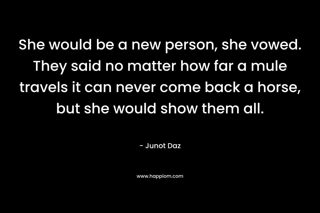 She would be a new person, she vowed. They said no matter how far a mule travels it can never come back a horse, but she would show them all.
