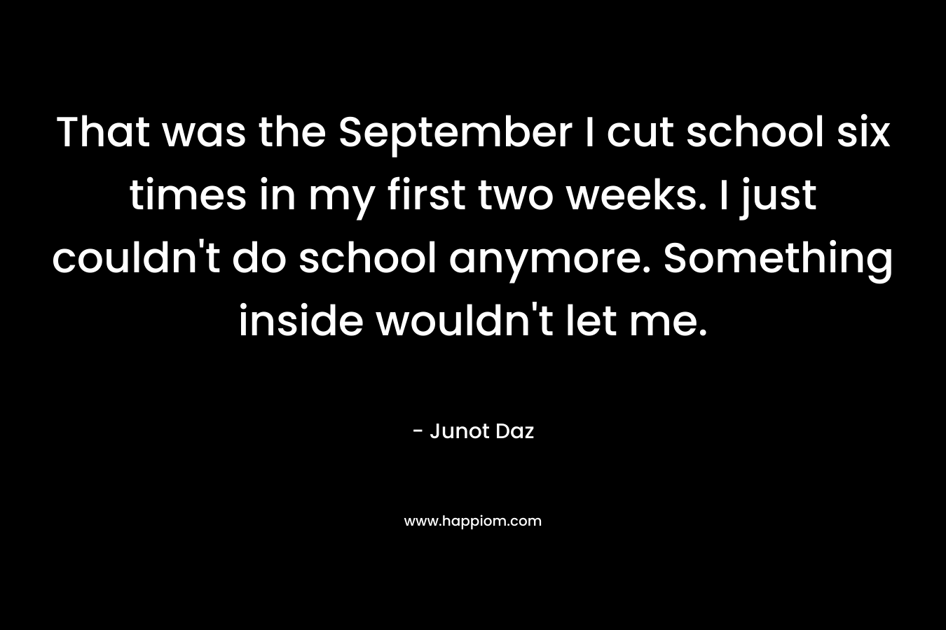 That was the September I cut school six times in my first two weeks. I just couldn't do school anymore. Something inside wouldn't let me.