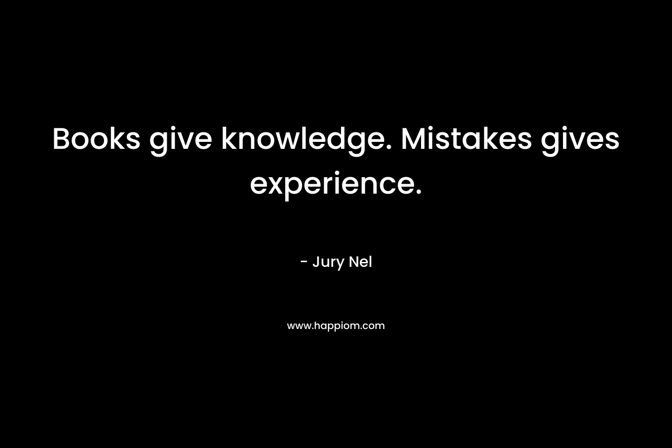 Books give knowledge. Mistakes gives experience.