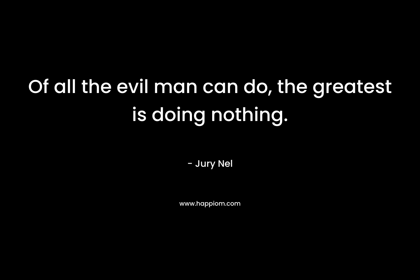 Of all the evil man can do, the greatest is doing nothing.