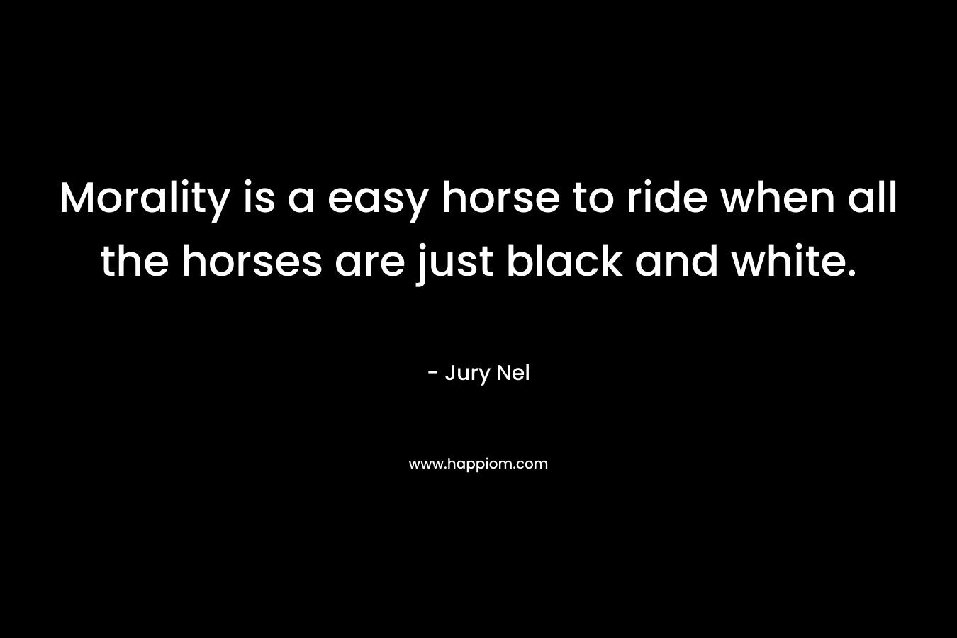 Morality is a easy horse to ride when all the horses are just black and white. – Jury Nel