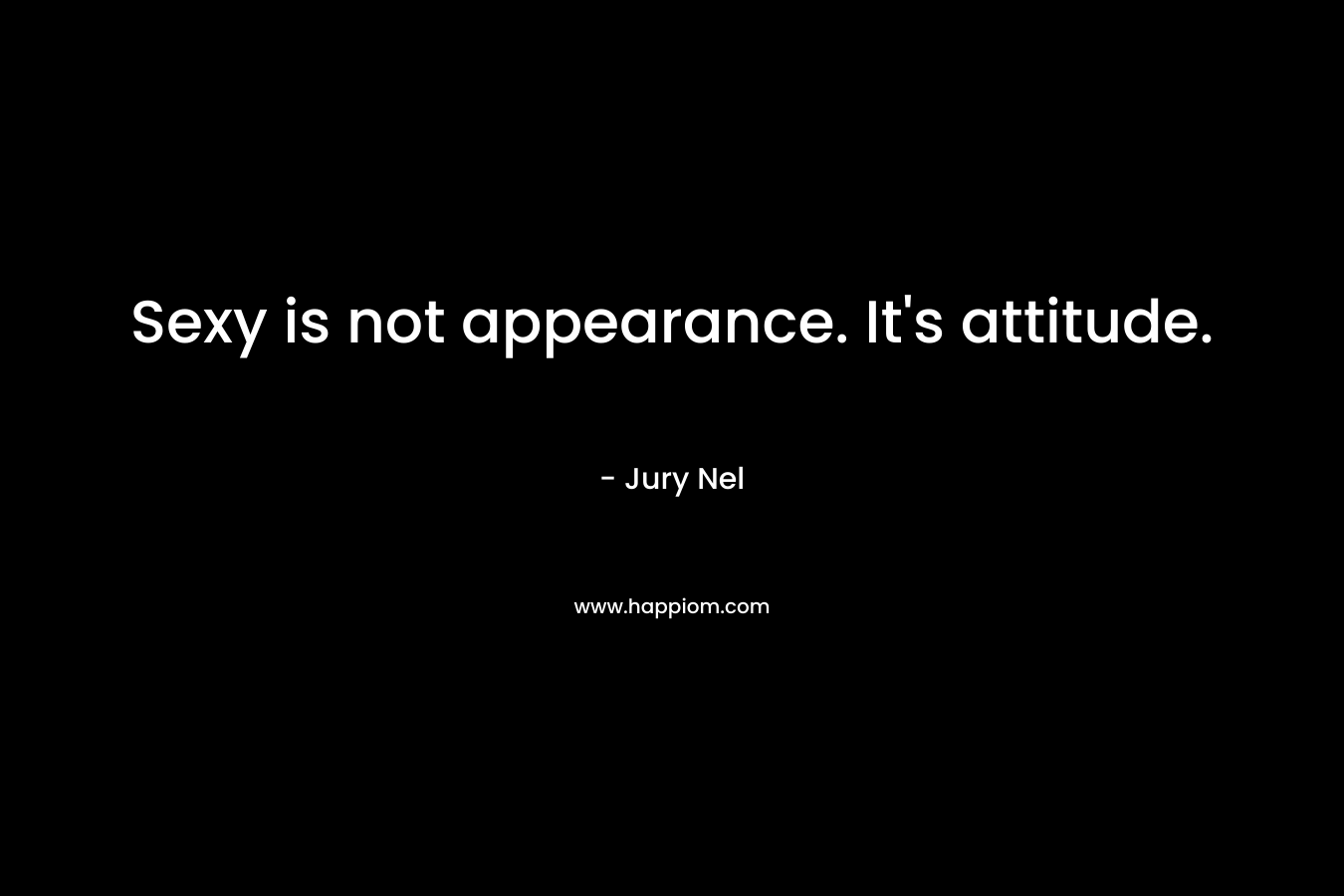 Sexy is not appearance. It's attitude.