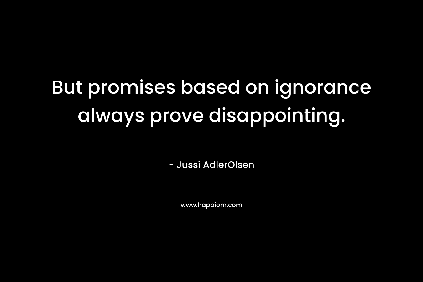 But promises based on ignorance always prove disappointing. – Jussi AdlerOlsen