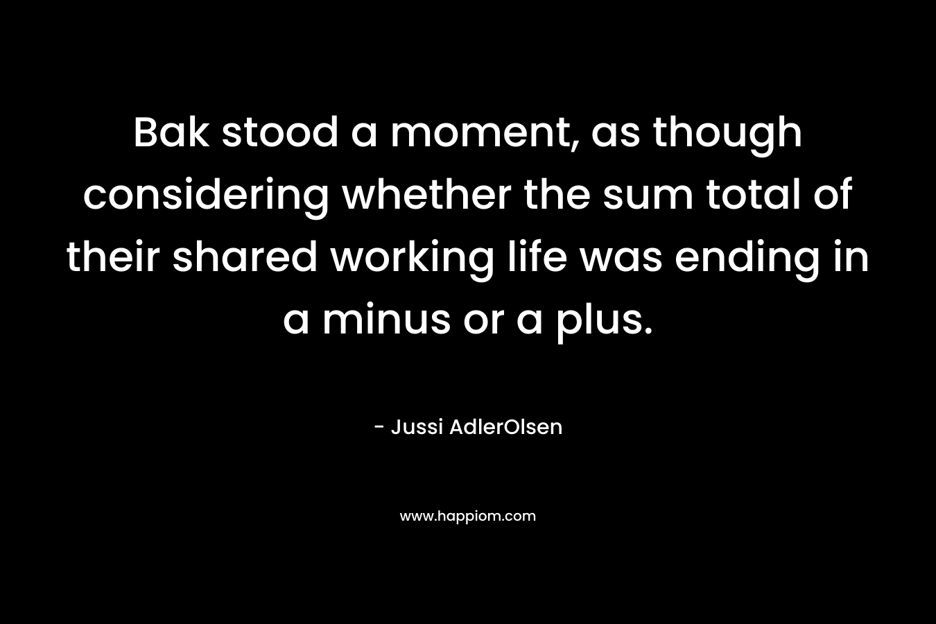 Bak stood a moment, as though considering whether the sum total of their shared working life was ending in a minus or a plus. – Jussi AdlerOlsen