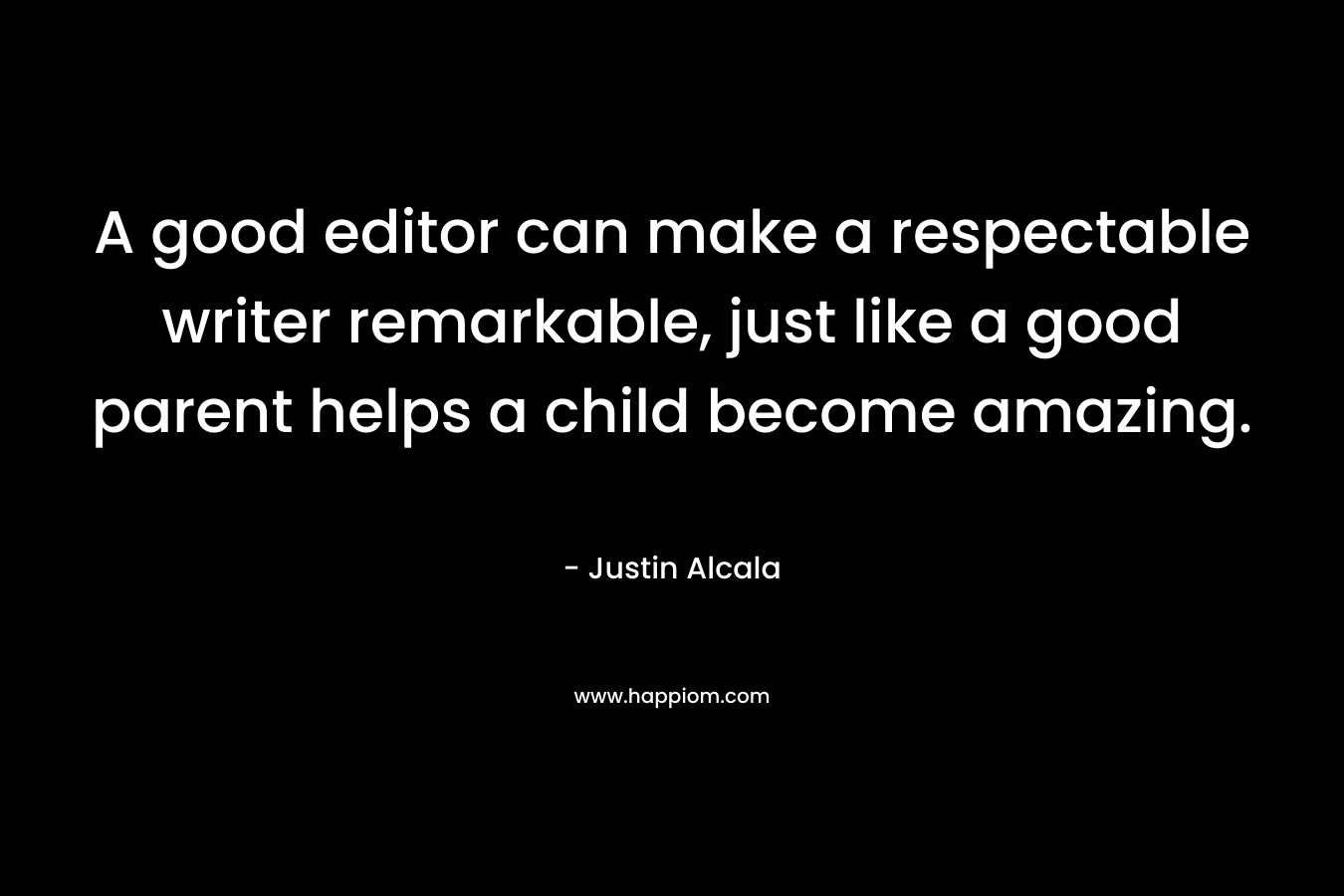 A good editor can make a respectable writer remarkable, just like a good parent helps a child become amazing. – Justin Alcala