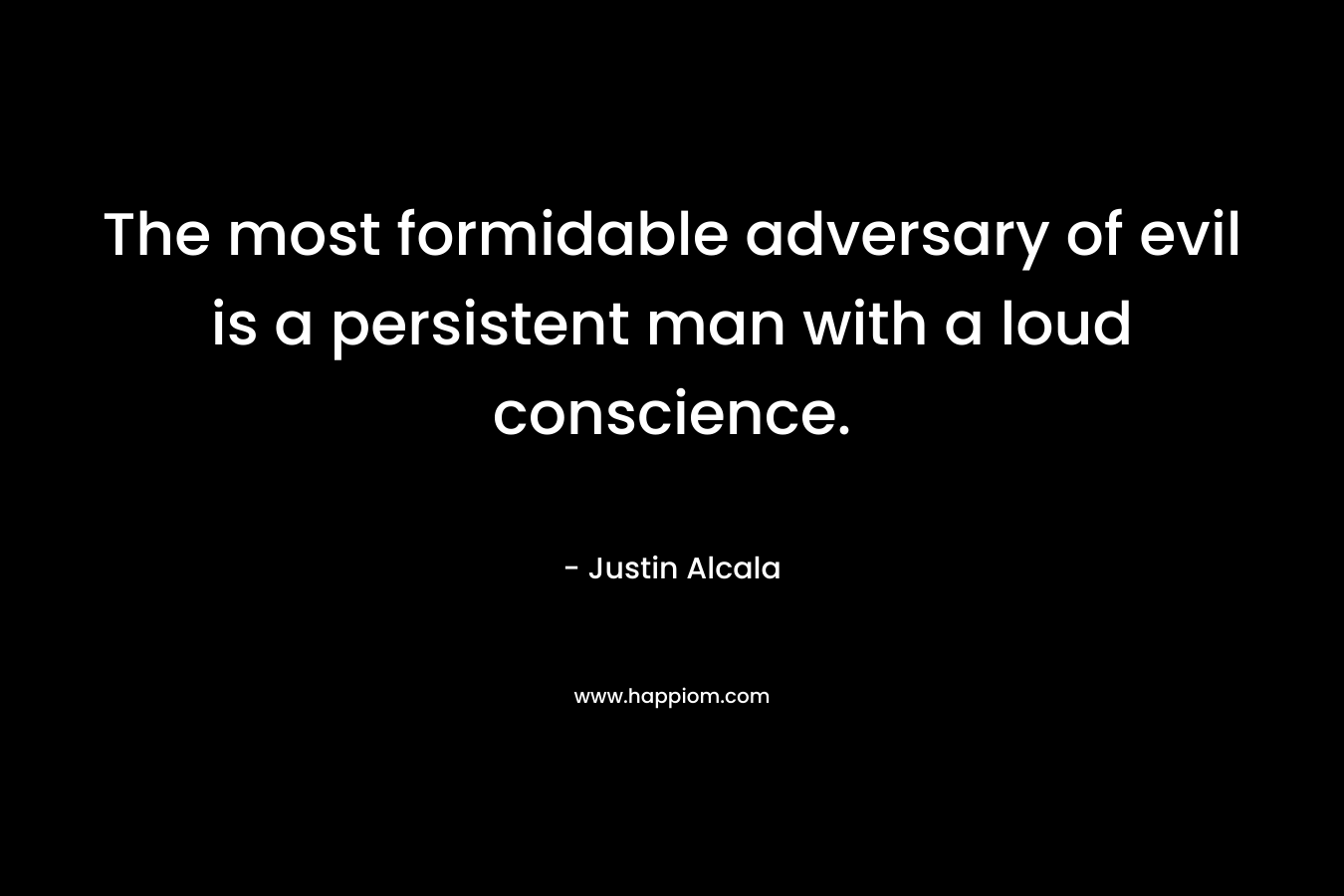 The most formidable adversary of evil is a persistent man with a loud conscience.