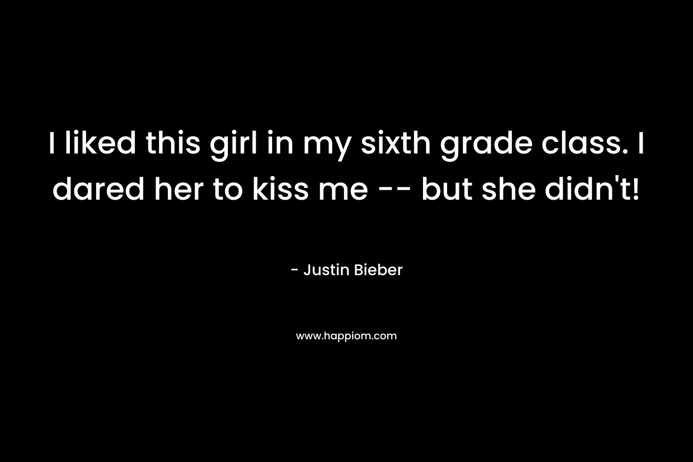 I liked this girl in my sixth grade class. I dared her to kiss me — but she didn’t! – Justin Bieber