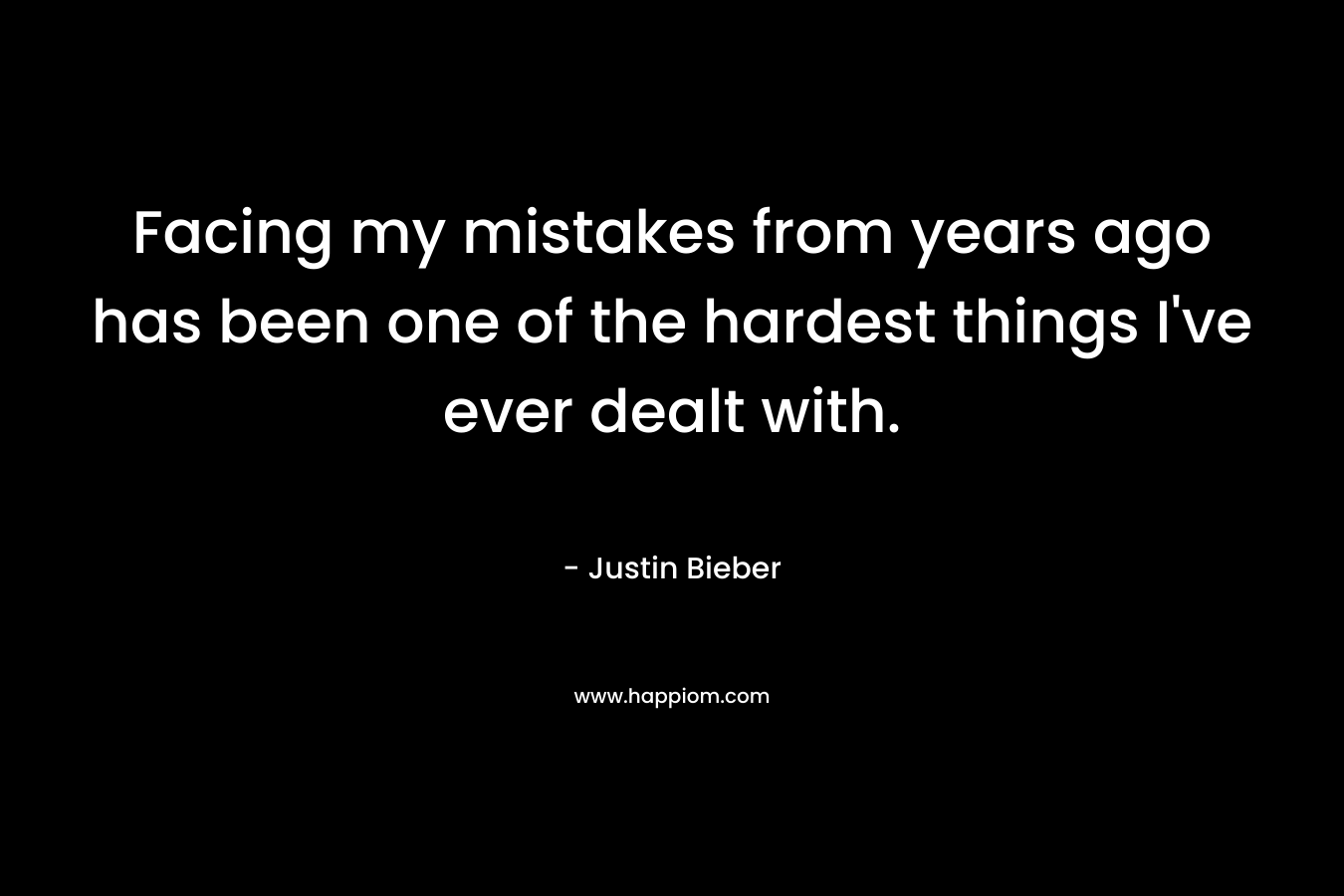 Facing my mistakes from years ago has been one of the hardest things I’ve ever dealt with. – Justin Bieber