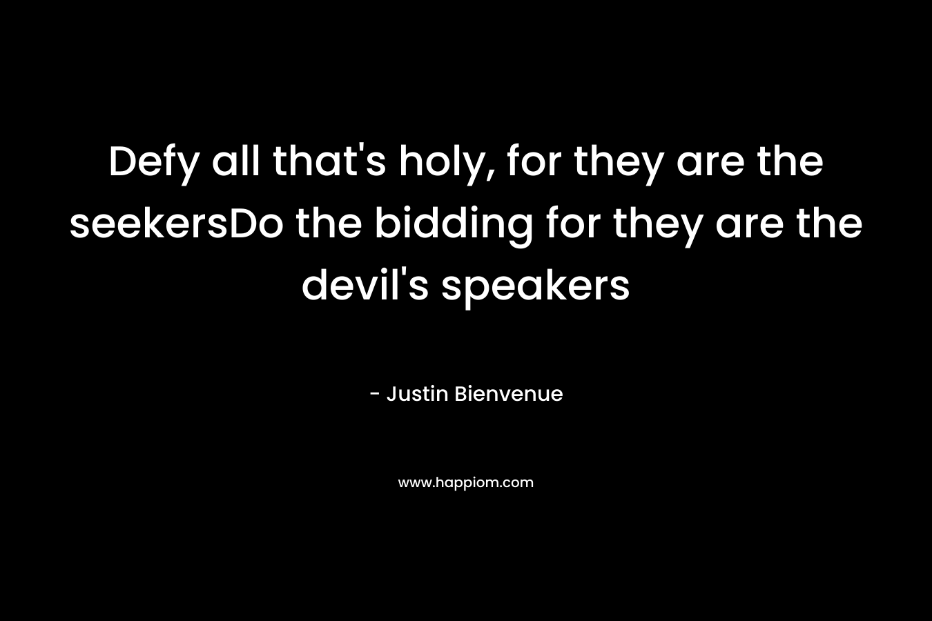 Defy all that’s holy, for they are the seekersDo the bidding for they are the devil’s speakers – Justin Bienvenue