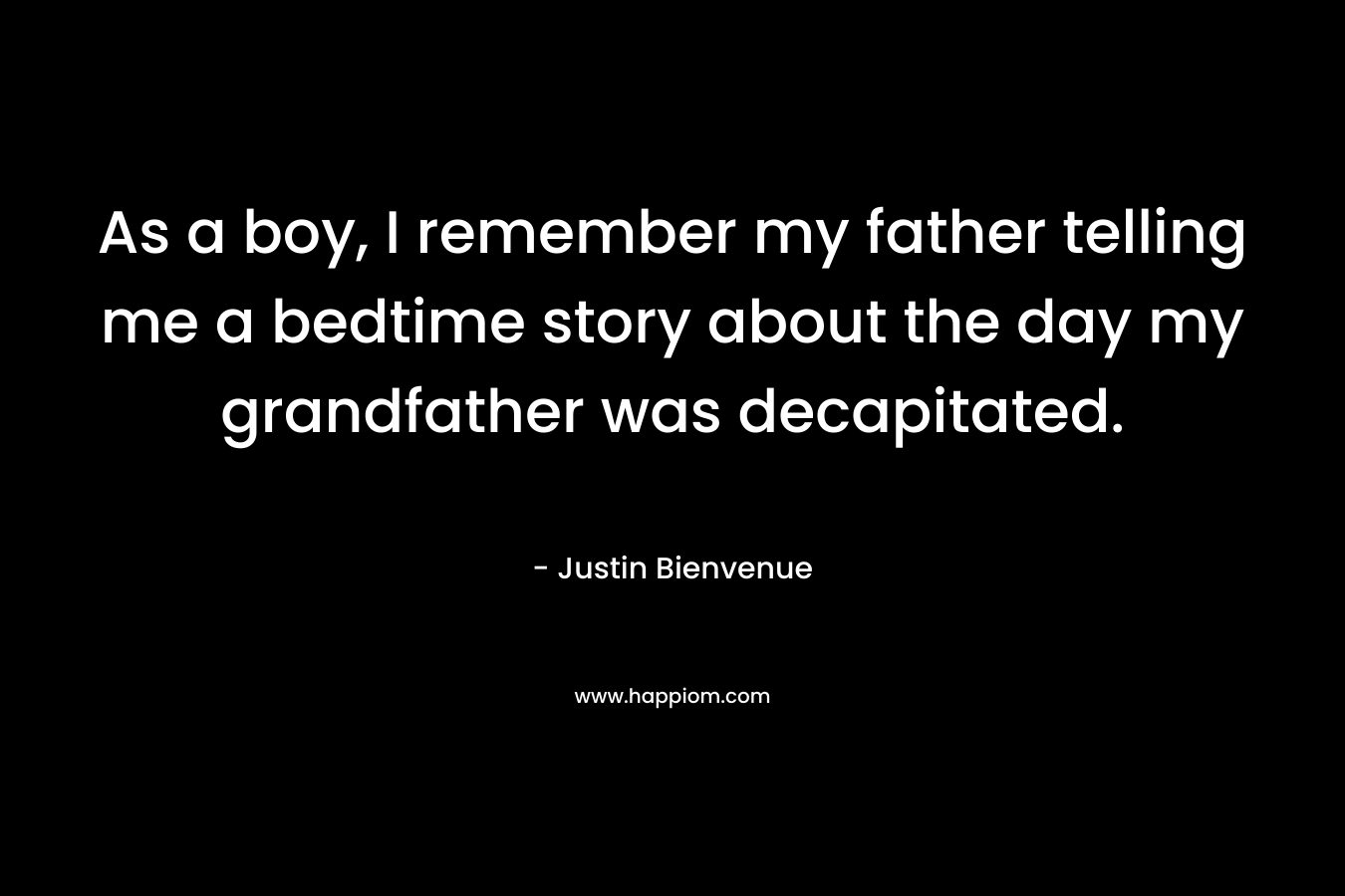 As a boy, I remember my father telling me a bedtime story about the day my grandfather was decapitated. – Justin Bienvenue